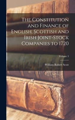 The Constitution and Finance of English, Scottish and Irish Joint-stock Companies to 1720; Volume 3 by Scott, William Robert