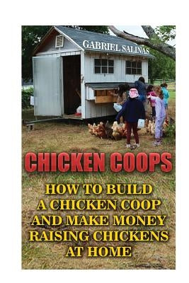 Chicken Coops: How To Build A Chicken Coop And Make Money Raising Chickens At Home by Salinas, Gabriel