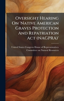 Oversight Hearing On 'Native American Graves Protection And Repatriation Act (NAGPRA)' by United States Congress House of Repre