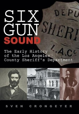 Six Gun Sound: The Early History of the Los Angeles County Sheriff's Department by Crongeyer, Sven