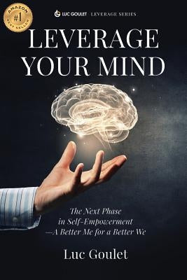 Leverage Your Mind: The Next Phase in Self-Empowerment - A Better Me for a Better We by Goulet, Luc