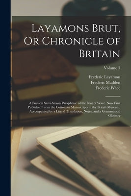 Layamons Brut, Or Chronicle of Britain: A Poetical Semi-Saxon Paraphrase of the Brut of Wace. Now First Published From the Cottonian Manuscripts in th by Madden, Frederic