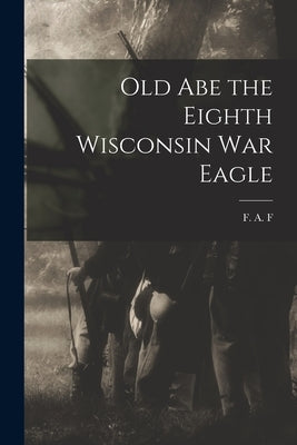 Old Abe the Eighth Wisconsin War Eagle by F, F. A.
