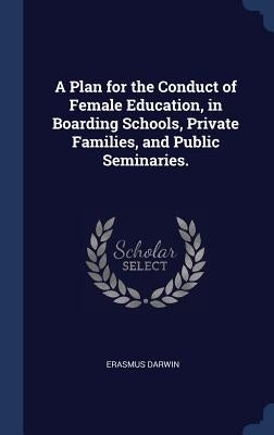 A Plan for the Conduct of Female Education, in Boarding Schools, Private Families, and Public Seminaries. by Darwin, Erasmus
