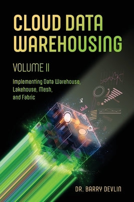Cloud Data Warehousing Volume II: Implementing Data Warehouse, Lakehouse, Mesh, and Fabric by Devlin, Barry