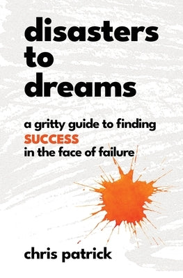 Disasters To Dreams: A Gritty Guide to Finding Success In The Face Of Failure by Patrick, Chris