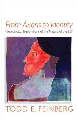 From Axons to Identity: Neurological Explorations of the Nature of the Self by Feinberg, Todd E.