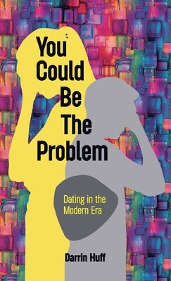 You Could be the Problem, Dating in the Modern Era by Huff, Darrin