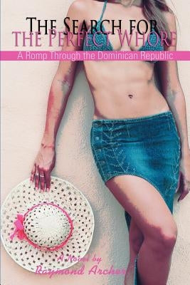 The Search for the Perfect Whore: A Romp Through the Dominican Republic by Archer, Raymond