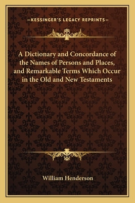 A Dictionary and Concordance of the Names of Persons and Places, and Remarkable Terms Which Occur in the Old and New Testaments by Henderson, William T.