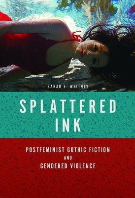 Splattered Ink: Postfeminist Gothic Fiction and Gendered Violence by Whitney, Sarah E.