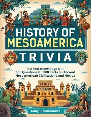 History of Mesoamerica Trivia: Test Your Knowledge with 489 Questions & 1,000 Facts on Ancient Mesoamerican Civilizations and Mexico by Publications, Ahoy