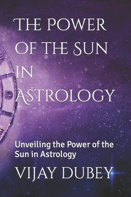 The Power of the Sun in Astrology: Unveiling the Power of the Sun in Astrology by Dubey, Vijay