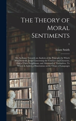 The Theory of Moral Sentiments; or, An Essay Towards an Analysis of the Principles by Which Men Naturally Judge Concerning the Conduct and Character, by Smith, Adam 1723-1790