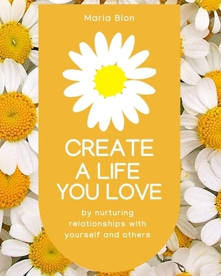 Create a Life You Love: by nurturing deeper relationships with yourself and others by Blon, Maria