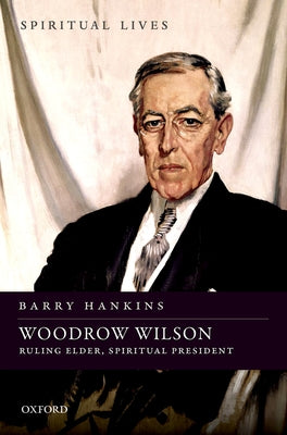 Woodrow Wilson: Ruling Elder, Spiritual President by Hankins, Barry