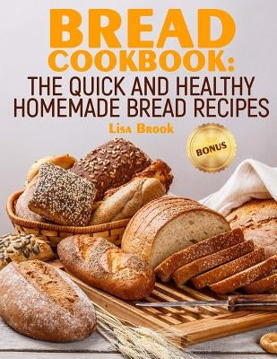 Bread Cookbook: The Quick and Healthy Homemade Bread Recipes by Brook, Lisa