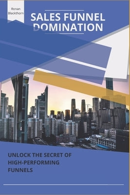 Sales Funnel Domination: Unlock the Secrets of High-Performing Funnels by Blackthorn, Ronan