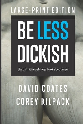 Be Less Dickish: The Definitive Self-help Book About Men by Kilpack, Corey