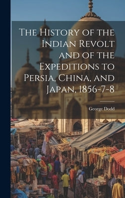 The History of the Indian Revolt and of the Expeditions to Persia, China, and Japan, 1856-7-8 by Dodd, George