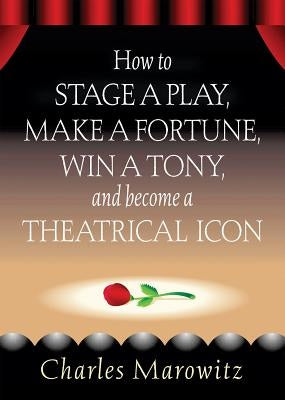 How to Stage a Play, Make a Fortune, Win a Tony and Become a Theatrical Icon by Marowitz, Charles