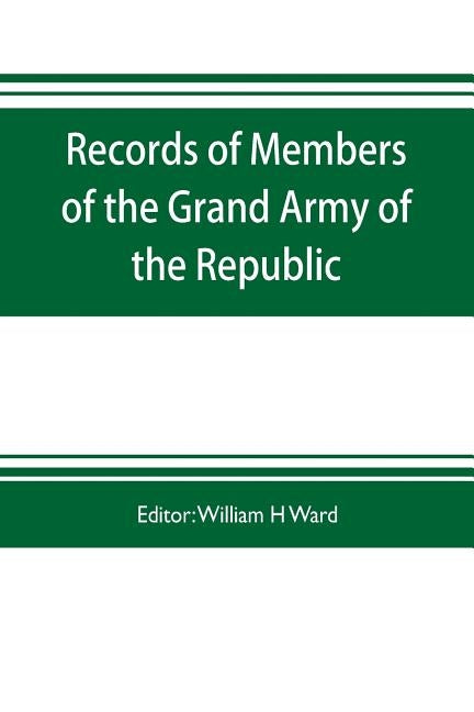 Records of members of the Grand army of the republic, with a complete account of the twentieth national encampment Being a careful compilation of Biog by H. Ward, William