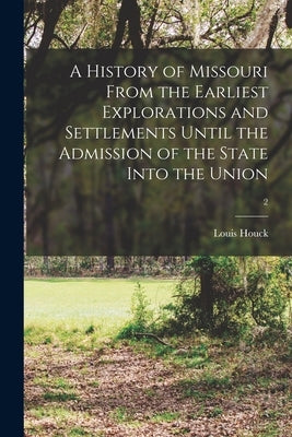 A History of Missouri From the Earliest Explorations and Settlements Until the Admission of the State Into the Union; 2 by Houck, Louis 1840-1925