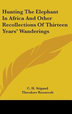 Hunting The Elephant In Africa And Other Recollections Of Thirteen Years' Wanderings by Stigand, C. H.