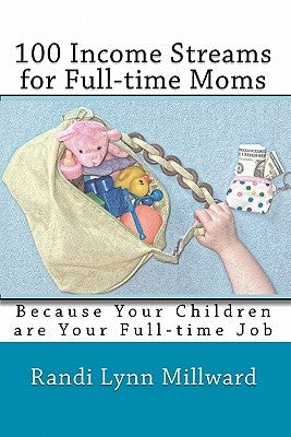100 Income Streams for Full-Time Moms: Because Your Children Are Your Full-Time Job by Millward, Randi Lynn