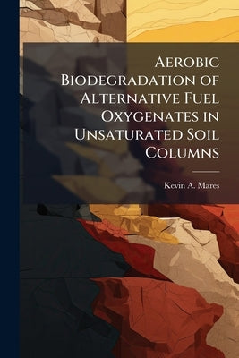Aerobic Biodegradation of Alternative Fuel Oxygenates in Unsaturated Soil Columns by Mares, Kevin A.