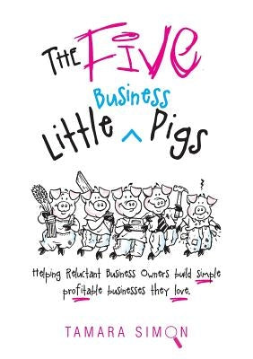 The Five Little Business Pigs: Helping Reluctant Business Owners build simple profitable businesses they love by Simon, Tamara