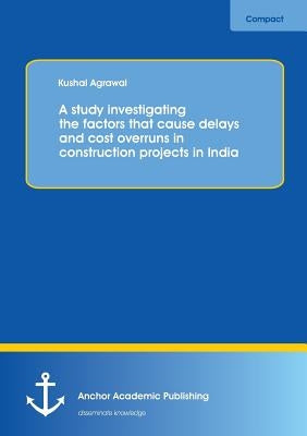 A study investigating the factors that cause delays and cost overruns in construction projects in India by Agrawal, Kushal
