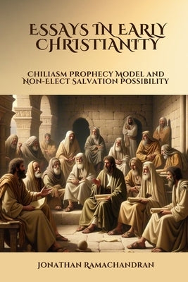 Essays in Early Christianity: Chiliasm Prophecy Model and Non-Elect Salvation Possibility by Ramachandran, Jonathan