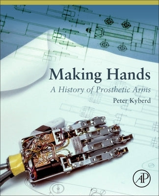 Making Hands: A History of Prosthetic Arms by Kyberd, Peter