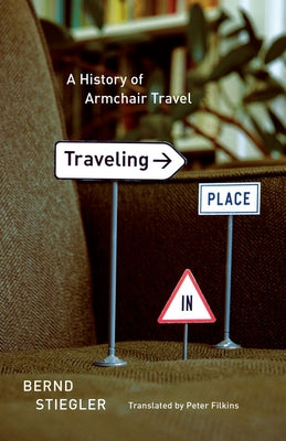 Traveling in Place: A History of Armchair Travel by Stiegler, Bernd