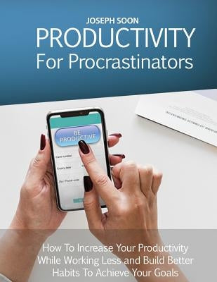 Productivity for Procrastinators: How to Increase Your Productivity While Working Less and Build Better Habits to Achieve Your Goals by Soon, Joseph