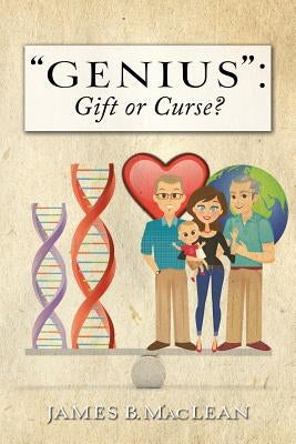 "Genius": Gift or Curse?: Biological Origins, Key Modifiers, Burdens, and Legacies by MacLean, James B.