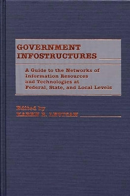 Government Infostructures: A Guide to the Networks of Information Resources and Technologies at Federal, State, and Local Levels by Levitan, Karen