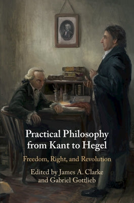 Practical Philosophy from Kant to Hegel: Freedom, Right, and Revolution by Clarke, James A.
