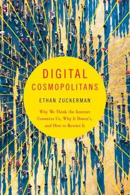 Digital Cosmopolitans: Why We Think the Internet Connects Us, Why It Doesn't, and How to Rewire It by Zuckerman, Ethan