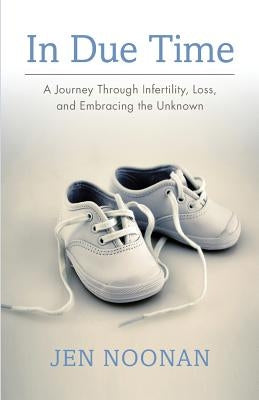 In Due Time: A Journey Through Infertility, Loss, and Embracing the Unknown by Noonan, Jen