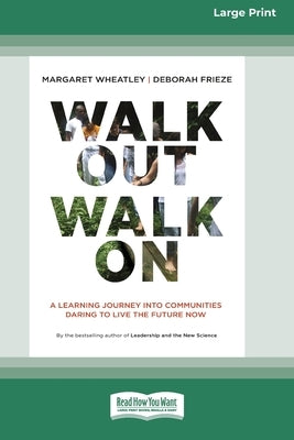 Walk Out Walk On: A Learning Journey into Communities Daring to Live the Future Now (16pt Large Print Edition) by Wheatley, Margaret