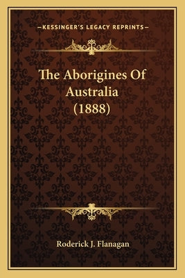 The Aborigines Of Australia (1888) by Flanagan, Roderick J.