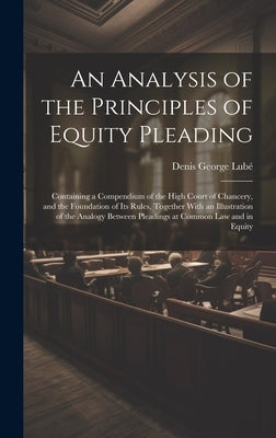 An Analysis of the Principles of Equity Pleading: Containing a Compendium of the High Court of Chancery, and the Foundation of Its Rules, Together Wit by Lubé, Denis George