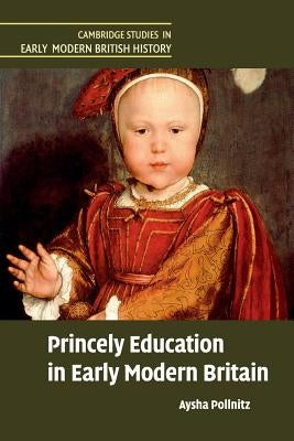 Princely Education in Early Modern Britain by Pollnitz, Aysha