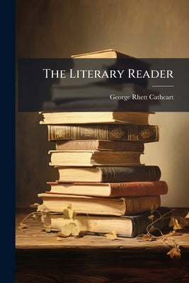 The Literary Reader by Cathcart, George Rhett