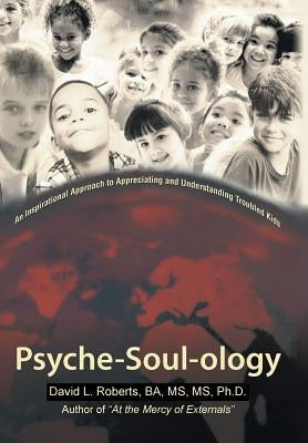 Psyche-Soul-Ology: An Inspirational Approach to Appreciating and Understanding Troubled Kids by David L. Roberts, Ba MS Ph. D.