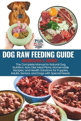 Dog Raw Feeding Guide: The Complete Manual to Natural Dog Nutrition, Raw Diet Meal Plans, Homemade Recipes, and Health Solutions for Puppies, Adults, by Hurd, Morgan J.