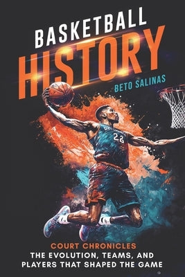 Basketball History: Court Chronicles - The Evolution, Teams, and Players That Shaped the Game by Salinas, Beto