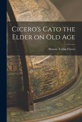 Cicero's Cato the Elder on Old Age by Cicero, Marcus Tullius